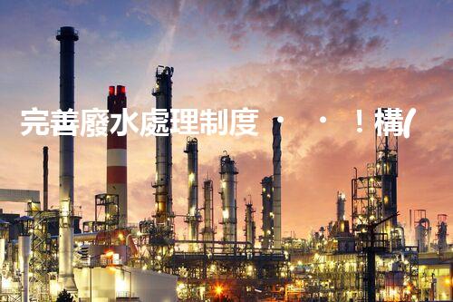 完善廢水處理制度！構(gòu)建綠色未來(lái)？探索可持續(xù)發(fā)展之路！
